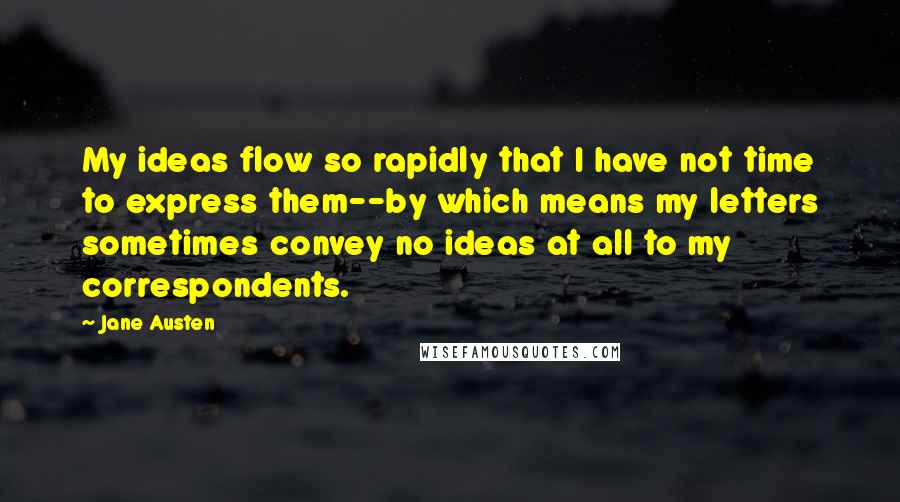 Jane Austen Quotes: My ideas flow so rapidly that I have not time to express them--by which means my letters sometimes convey no ideas at all to my correspondents.