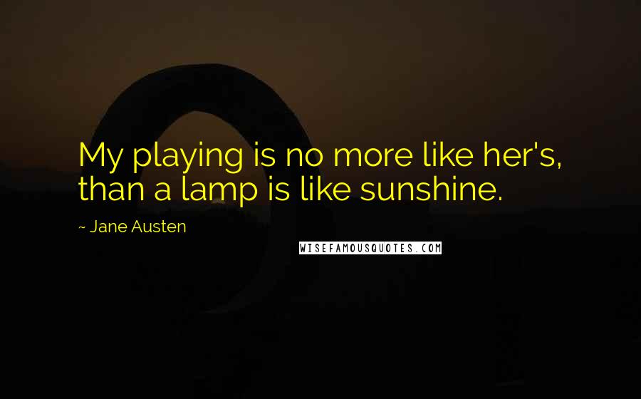 Jane Austen Quotes: My playing is no more like her's, than a lamp is like sunshine.