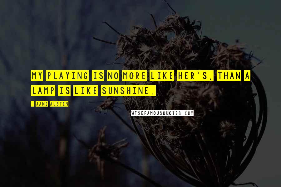 Jane Austen Quotes: My playing is no more like her's, than a lamp is like sunshine.