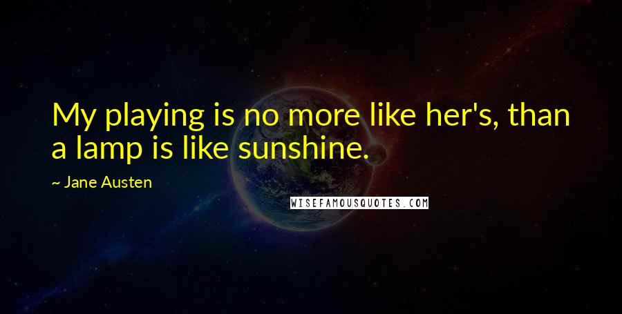 Jane Austen Quotes: My playing is no more like her's, than a lamp is like sunshine.