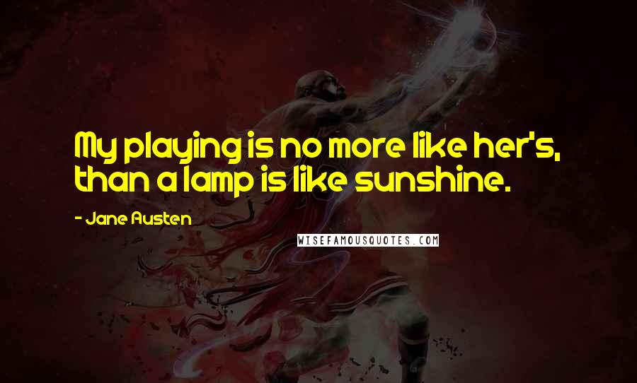 Jane Austen Quotes: My playing is no more like her's, than a lamp is like sunshine.