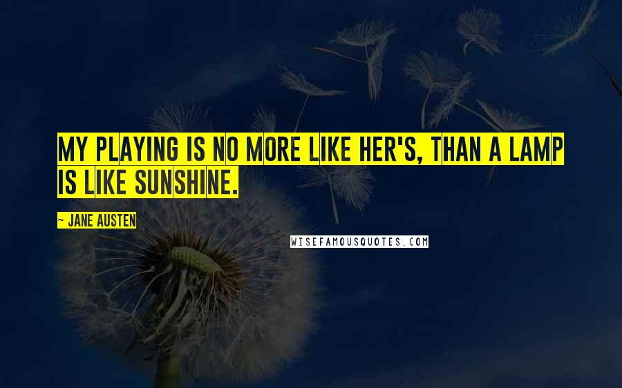 Jane Austen Quotes: My playing is no more like her's, than a lamp is like sunshine.