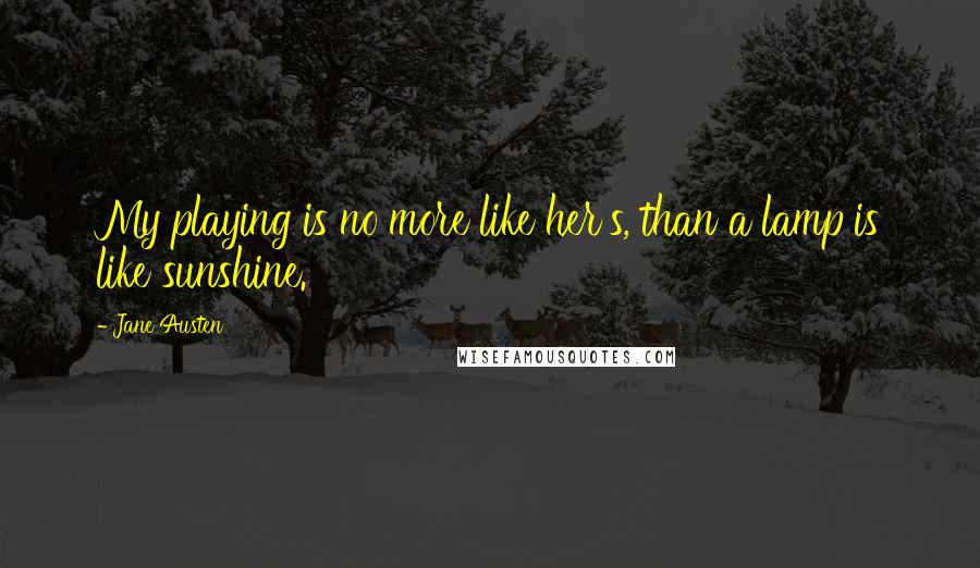 Jane Austen Quotes: My playing is no more like her's, than a lamp is like sunshine.