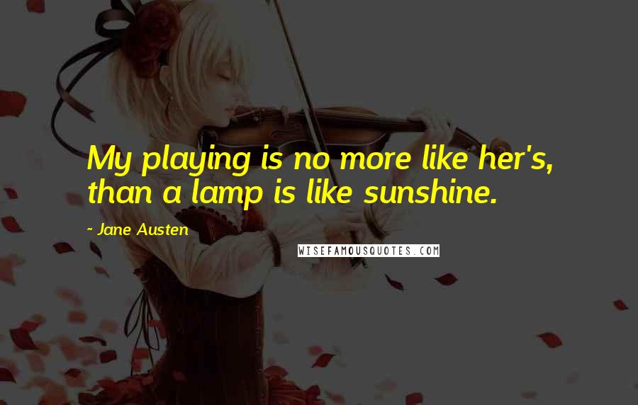 Jane Austen Quotes: My playing is no more like her's, than a lamp is like sunshine.