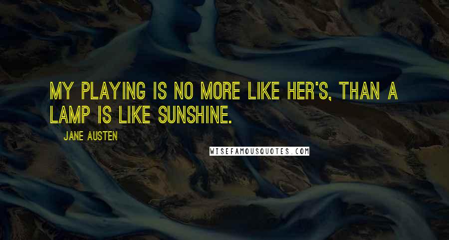 Jane Austen Quotes: My playing is no more like her's, than a lamp is like sunshine.