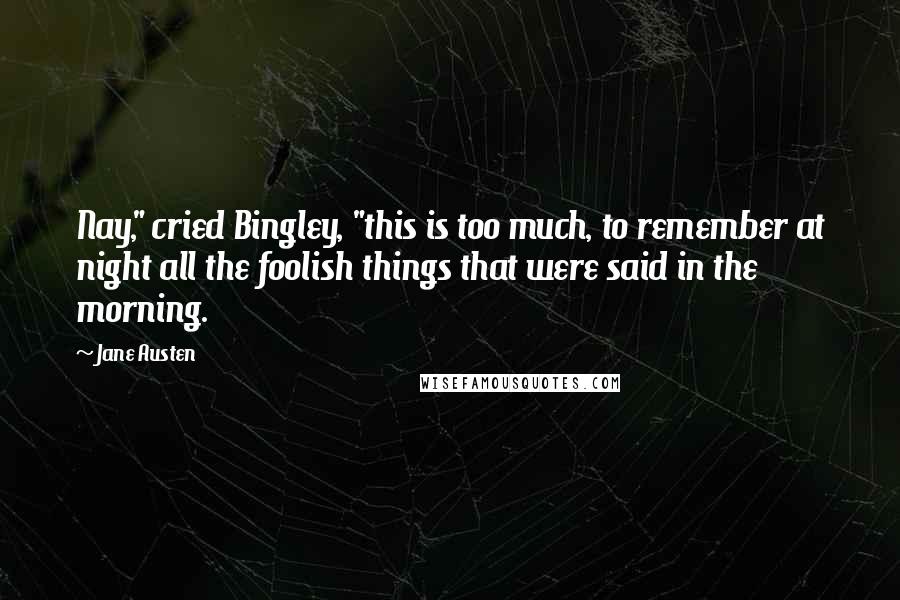 Jane Austen Quotes: Nay," cried Bingley, "this is too much, to remember at night all the foolish things that were said in the morning.