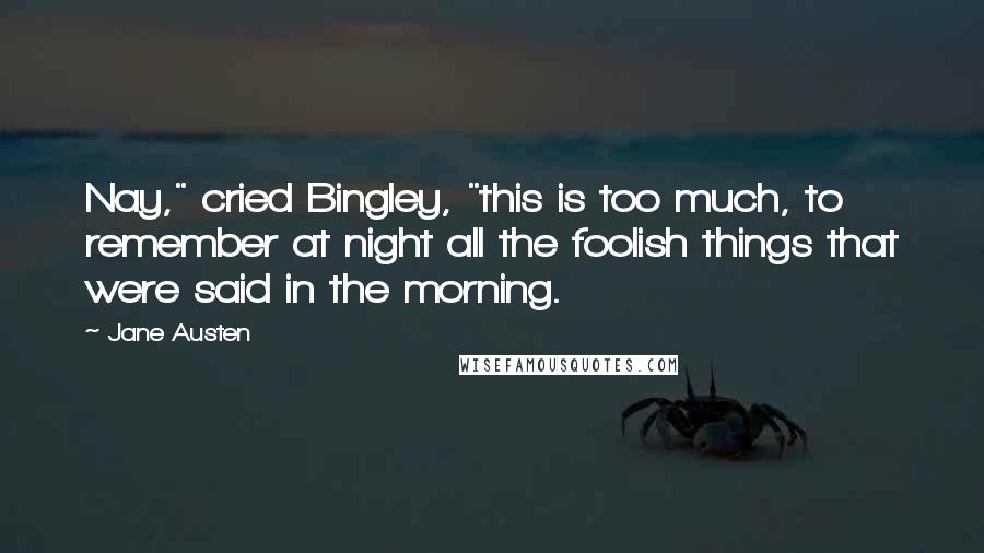 Jane Austen Quotes: Nay," cried Bingley, "this is too much, to remember at night all the foolish things that were said in the morning.