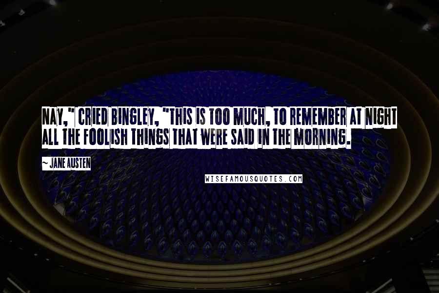 Jane Austen Quotes: Nay," cried Bingley, "this is too much, to remember at night all the foolish things that were said in the morning.