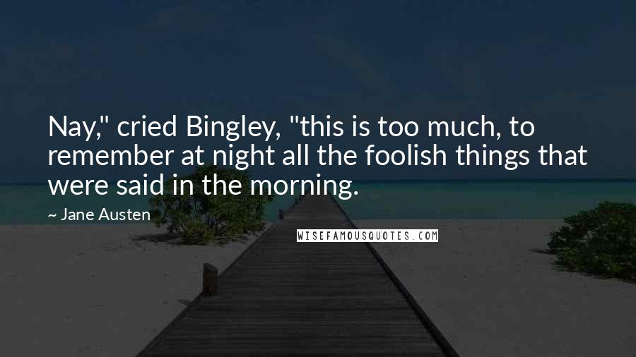 Jane Austen Quotes: Nay," cried Bingley, "this is too much, to remember at night all the foolish things that were said in the morning.