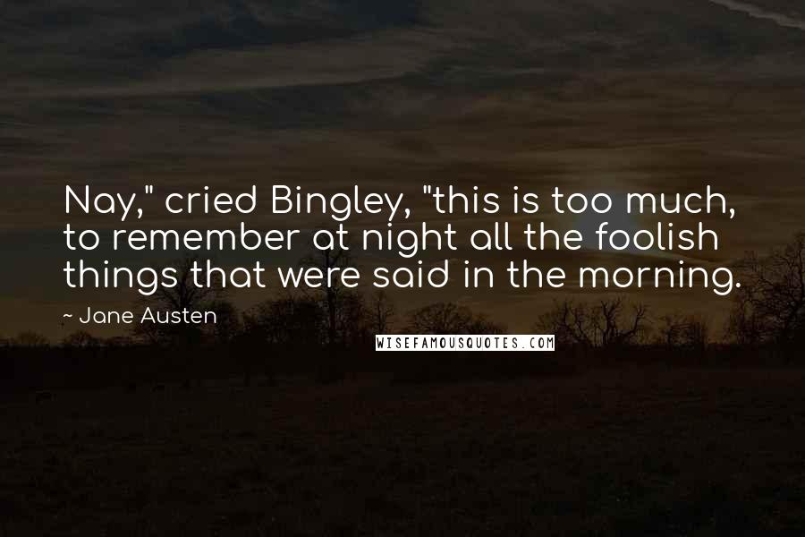 Jane Austen Quotes: Nay," cried Bingley, "this is too much, to remember at night all the foolish things that were said in the morning.