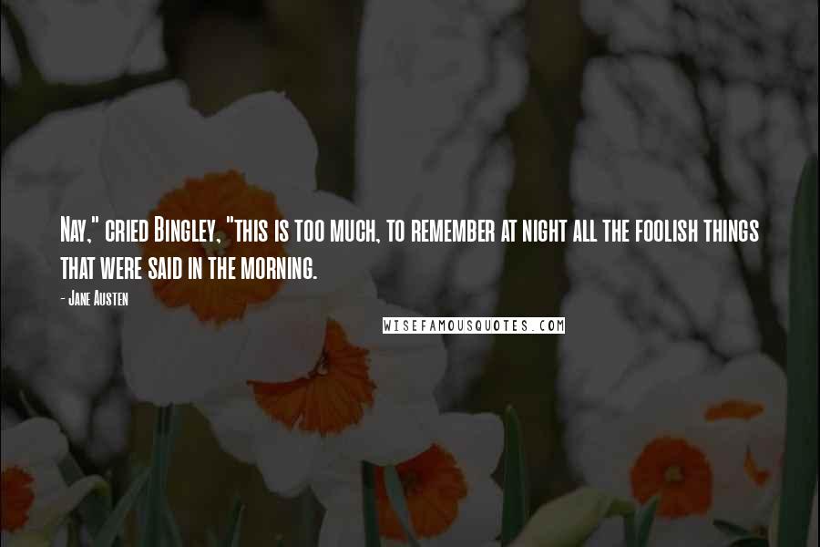 Jane Austen Quotes: Nay," cried Bingley, "this is too much, to remember at night all the foolish things that were said in the morning.