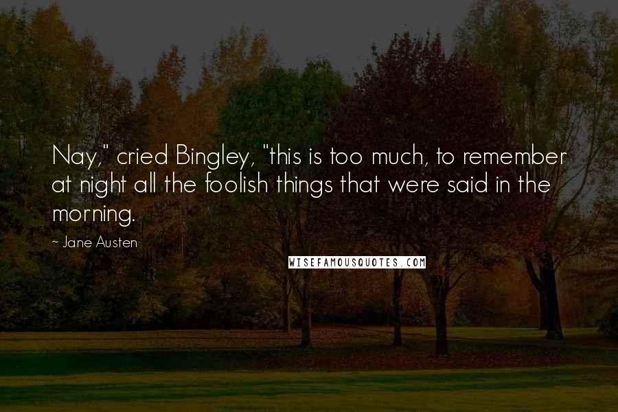 Jane Austen Quotes: Nay," cried Bingley, "this is too much, to remember at night all the foolish things that were said in the morning.