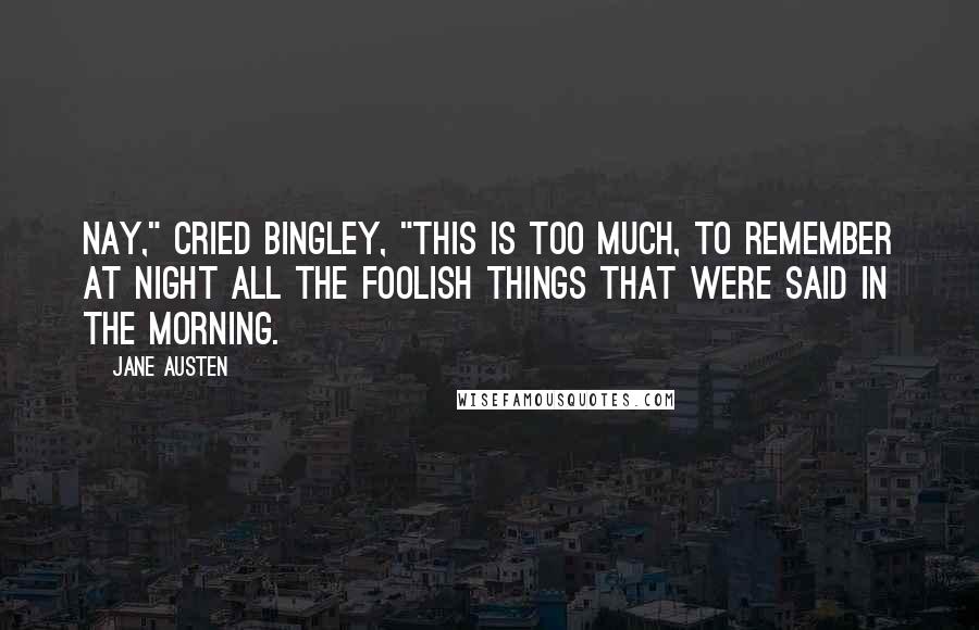 Jane Austen Quotes: Nay," cried Bingley, "this is too much, to remember at night all the foolish things that were said in the morning.