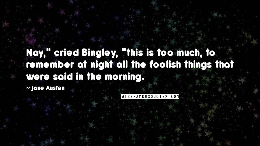 Jane Austen Quotes: Nay," cried Bingley, "this is too much, to remember at night all the foolish things that were said in the morning.