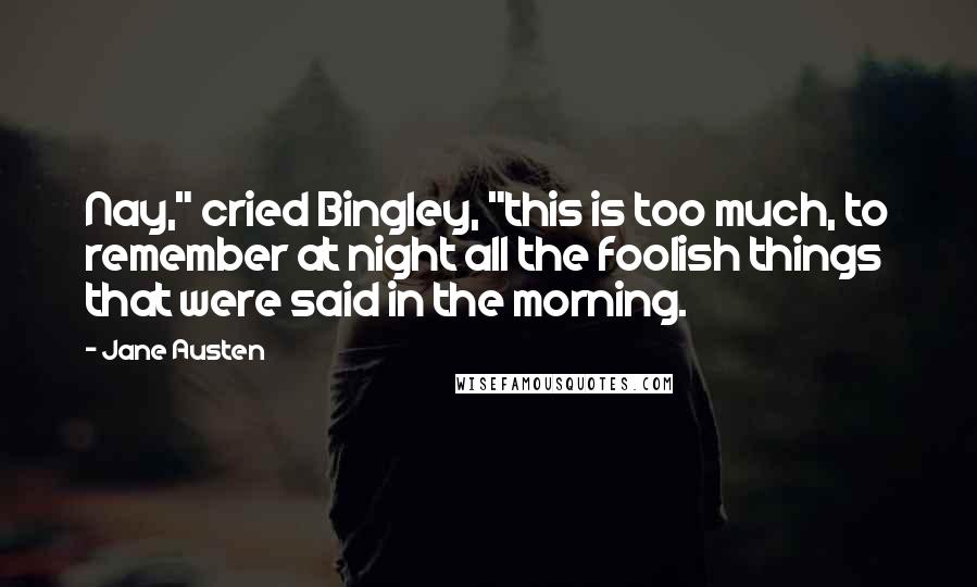 Jane Austen Quotes: Nay," cried Bingley, "this is too much, to remember at night all the foolish things that were said in the morning.