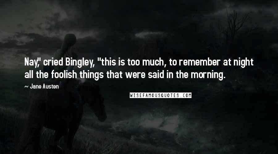 Jane Austen Quotes: Nay," cried Bingley, "this is too much, to remember at night all the foolish things that were said in the morning.