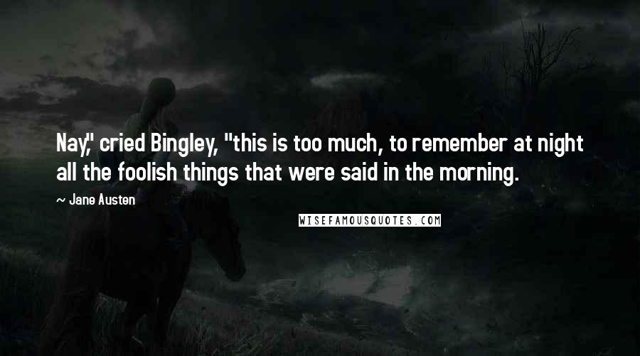 Jane Austen Quotes: Nay," cried Bingley, "this is too much, to remember at night all the foolish things that were said in the morning.