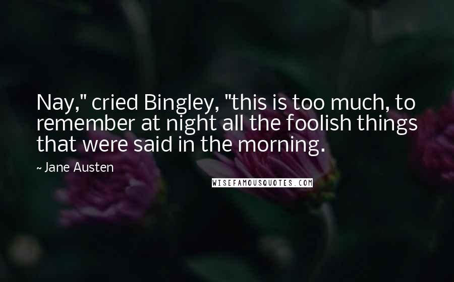 Jane Austen Quotes: Nay," cried Bingley, "this is too much, to remember at night all the foolish things that were said in the morning.