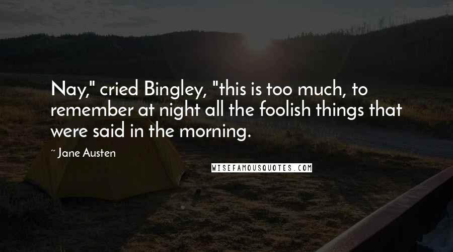 Jane Austen Quotes: Nay," cried Bingley, "this is too much, to remember at night all the foolish things that were said in the morning.