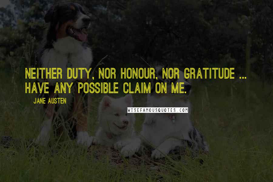 Jane Austen Quotes: Neither duty, nor honour, nor gratitude ... have any possible claim on me.