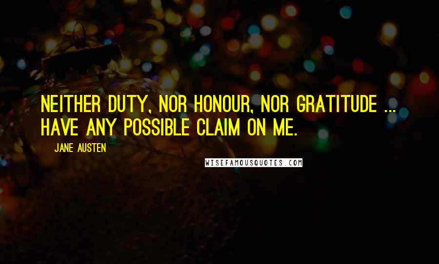 Jane Austen Quotes: Neither duty, nor honour, nor gratitude ... have any possible claim on me.