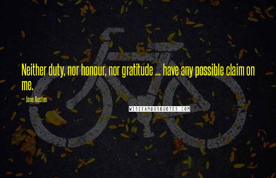 Jane Austen Quotes: Neither duty, nor honour, nor gratitude ... have any possible claim on me.