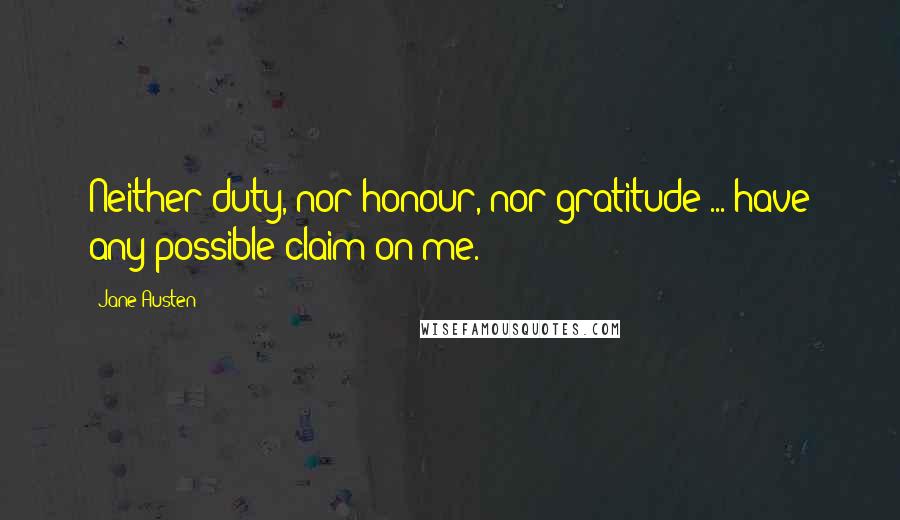 Jane Austen Quotes: Neither duty, nor honour, nor gratitude ... have any possible claim on me.