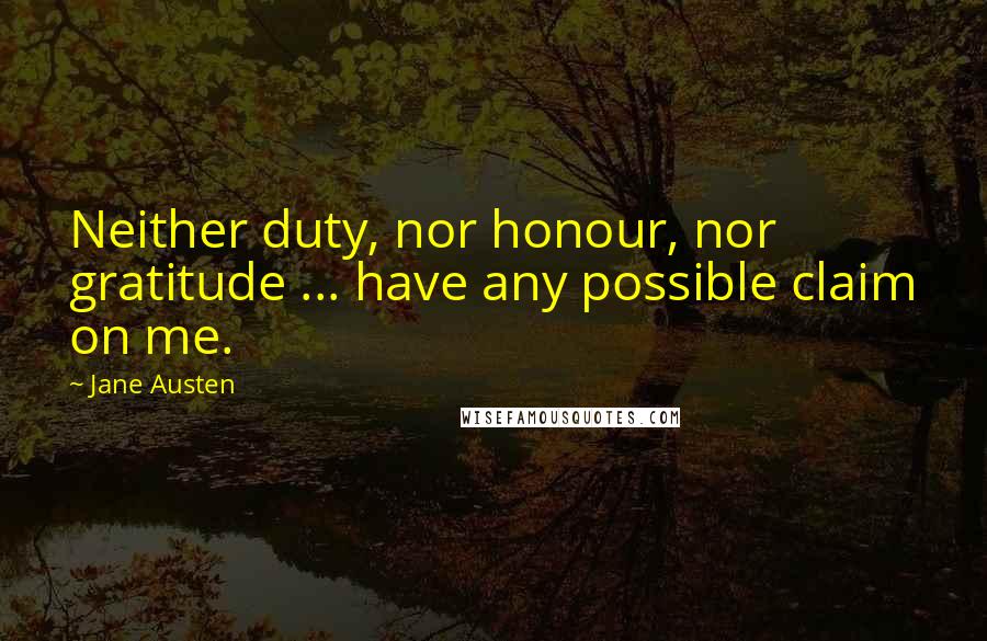 Jane Austen Quotes: Neither duty, nor honour, nor gratitude ... have any possible claim on me.