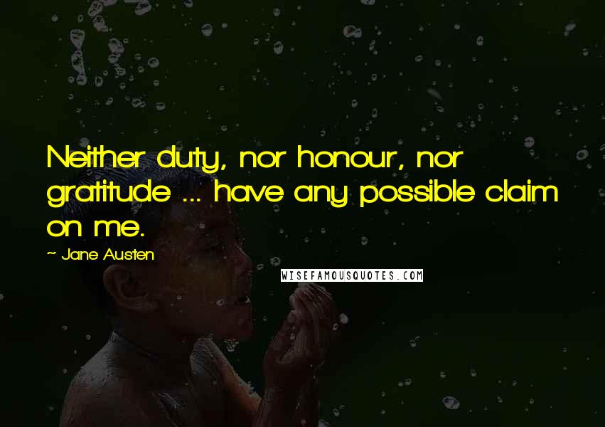 Jane Austen Quotes: Neither duty, nor honour, nor gratitude ... have any possible claim on me.