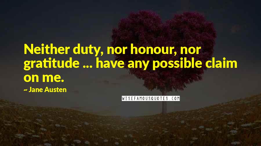 Jane Austen Quotes: Neither duty, nor honour, nor gratitude ... have any possible claim on me.