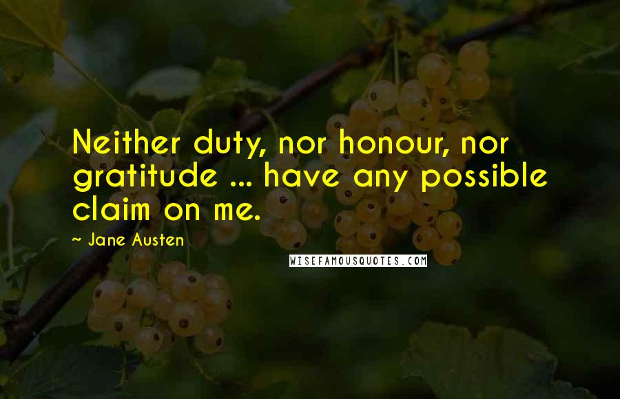 Jane Austen Quotes: Neither duty, nor honour, nor gratitude ... have any possible claim on me.