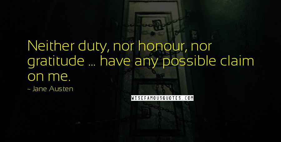 Jane Austen Quotes: Neither duty, nor honour, nor gratitude ... have any possible claim on me.