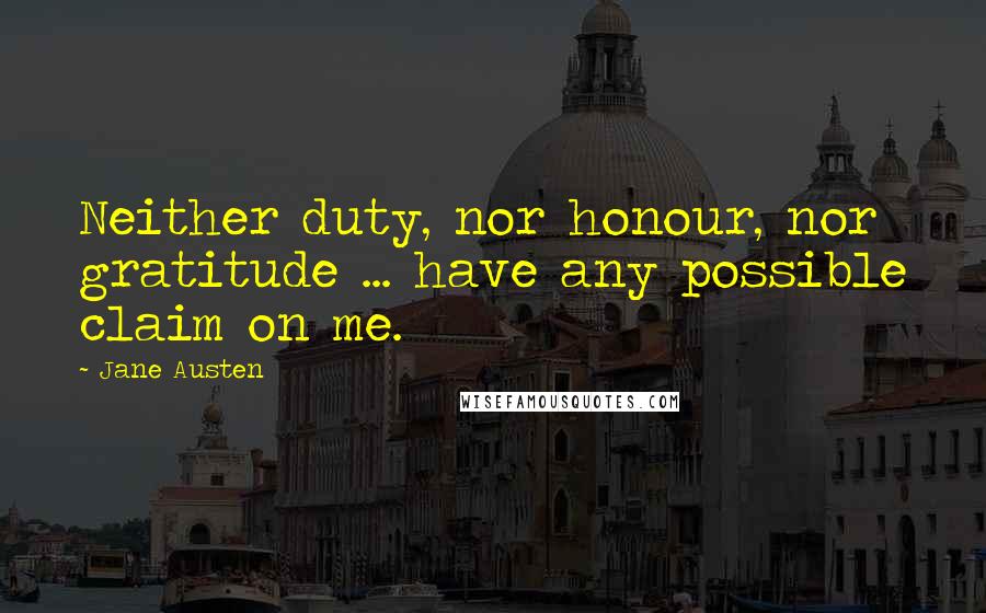 Jane Austen Quotes: Neither duty, nor honour, nor gratitude ... have any possible claim on me.