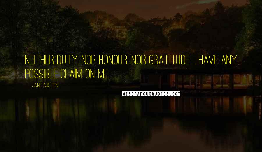 Jane Austen Quotes: Neither duty, nor honour, nor gratitude ... have any possible claim on me.