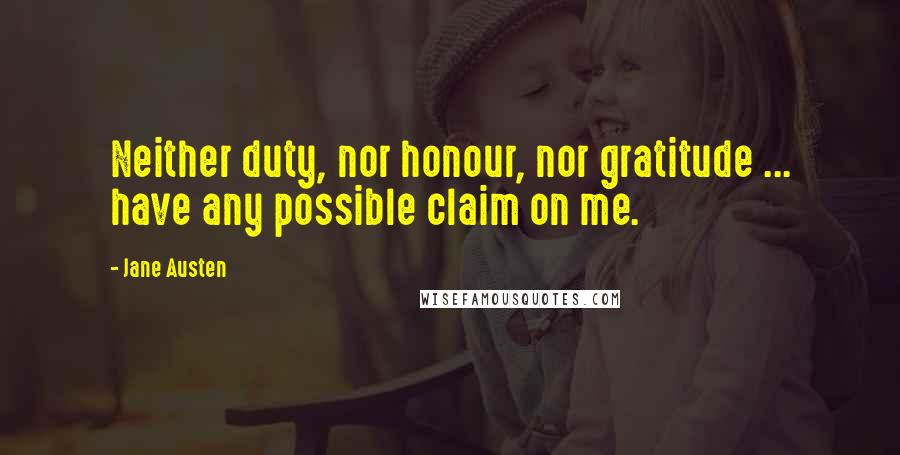 Jane Austen Quotes: Neither duty, nor honour, nor gratitude ... have any possible claim on me.