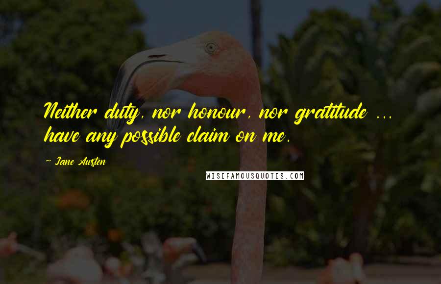 Jane Austen Quotes: Neither duty, nor honour, nor gratitude ... have any possible claim on me.