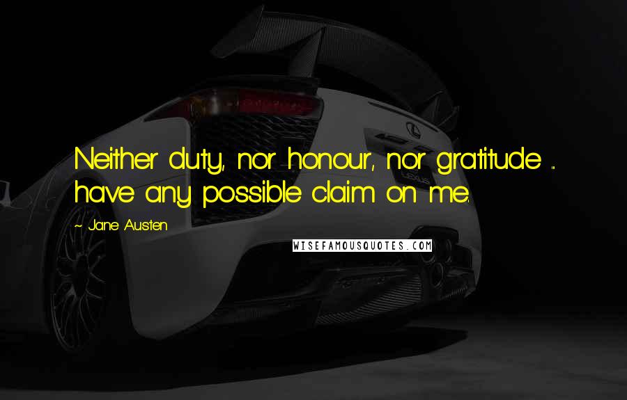 Jane Austen Quotes: Neither duty, nor honour, nor gratitude ... have any possible claim on me.