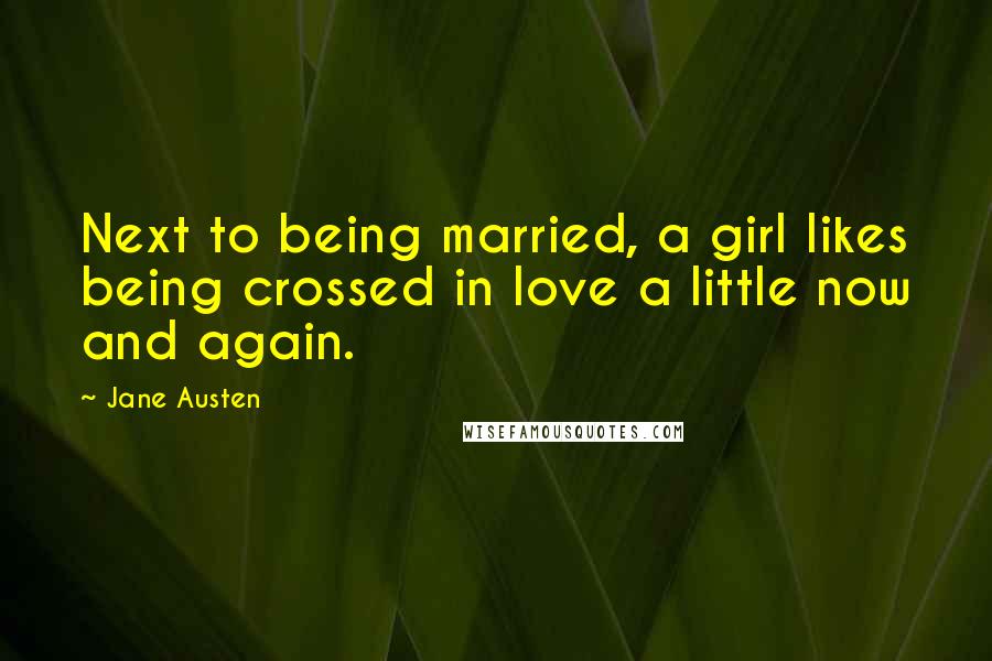 Jane Austen Quotes: Next to being married, a girl likes being crossed in love a little now and again.