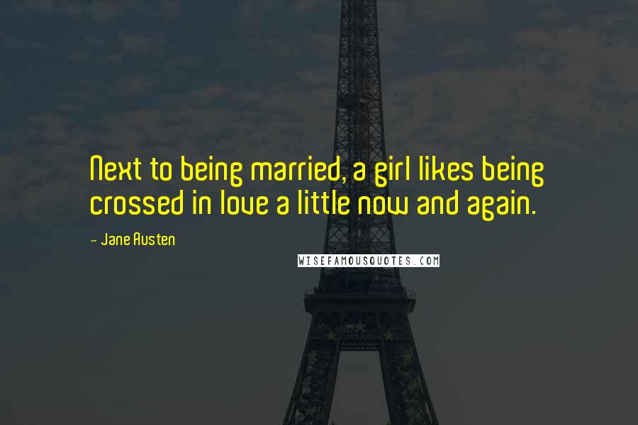 Jane Austen Quotes: Next to being married, a girl likes being crossed in love a little now and again.