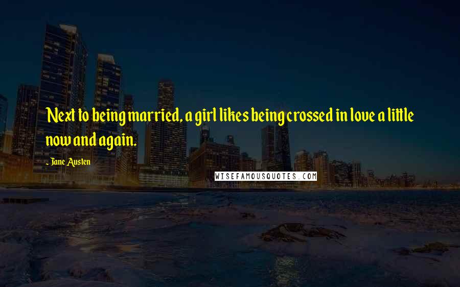 Jane Austen Quotes: Next to being married, a girl likes being crossed in love a little now and again.