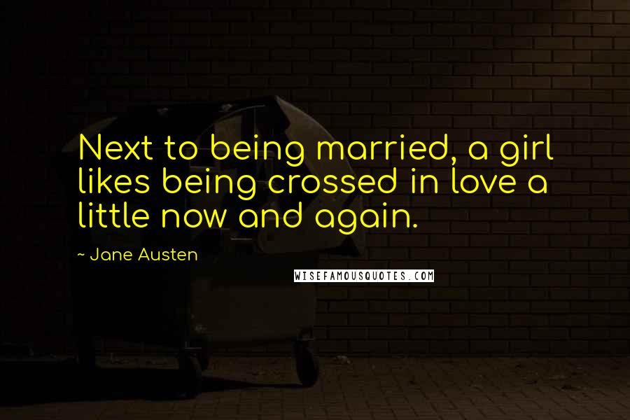 Jane Austen Quotes: Next to being married, a girl likes being crossed in love a little now and again.