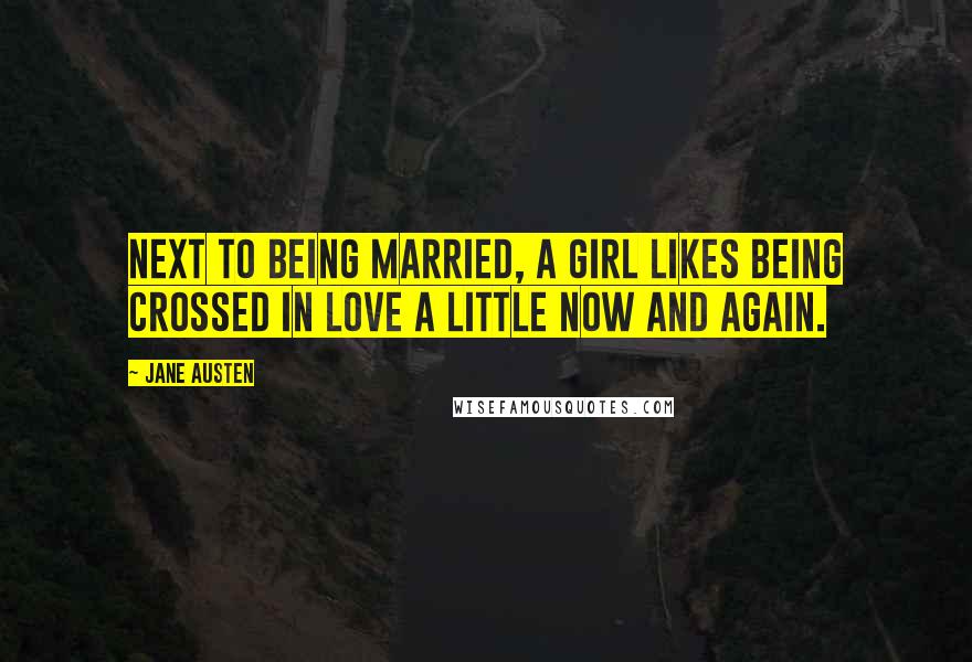 Jane Austen Quotes: Next to being married, a girl likes being crossed in love a little now and again.