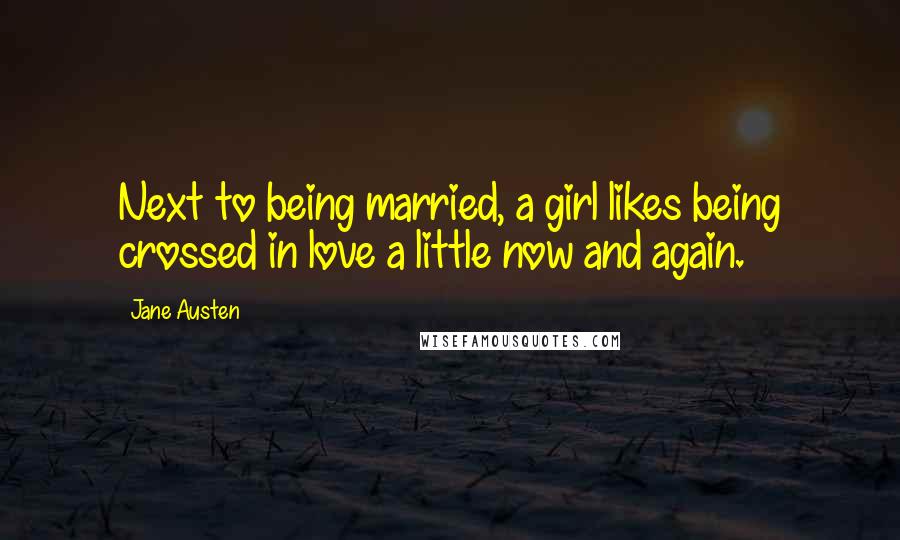 Jane Austen Quotes: Next to being married, a girl likes being crossed in love a little now and again.