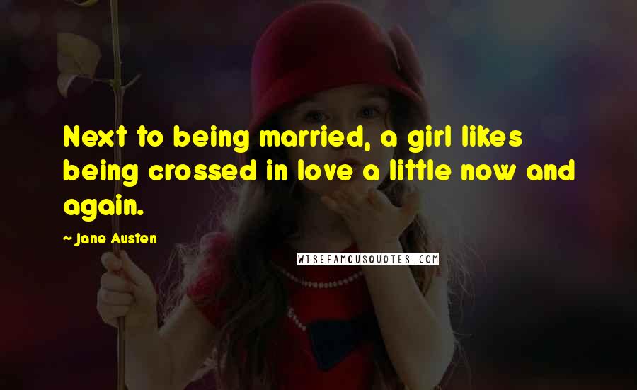 Jane Austen Quotes: Next to being married, a girl likes being crossed in love a little now and again.