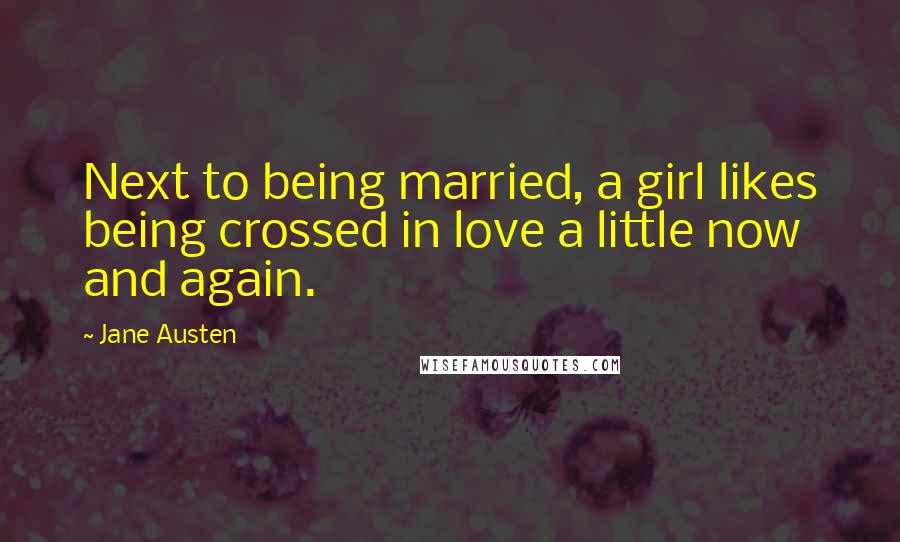 Jane Austen Quotes: Next to being married, a girl likes being crossed in love a little now and again.