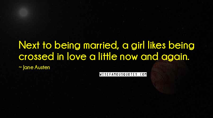 Jane Austen Quotes: Next to being married, a girl likes being crossed in love a little now and again.