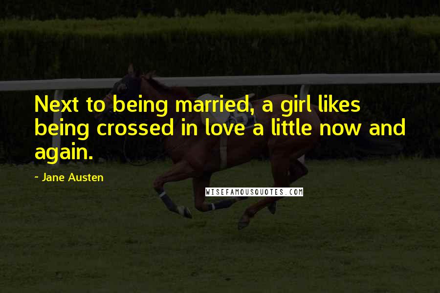 Jane Austen Quotes: Next to being married, a girl likes being crossed in love a little now and again.