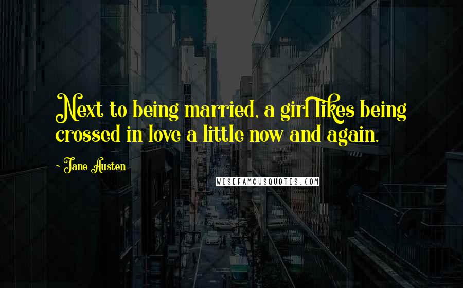 Jane Austen Quotes: Next to being married, a girl likes being crossed in love a little now and again.