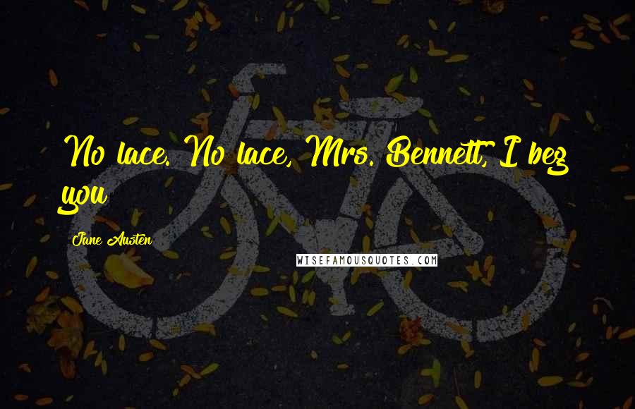 Jane Austen Quotes: No lace. No lace, Mrs. Bennett, I beg you!