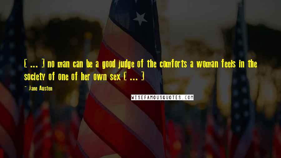 Jane Austen Quotes: [ ... ] no man can be a good judge of the comforts a woman feels in the society of one of her own sex [ ... ]